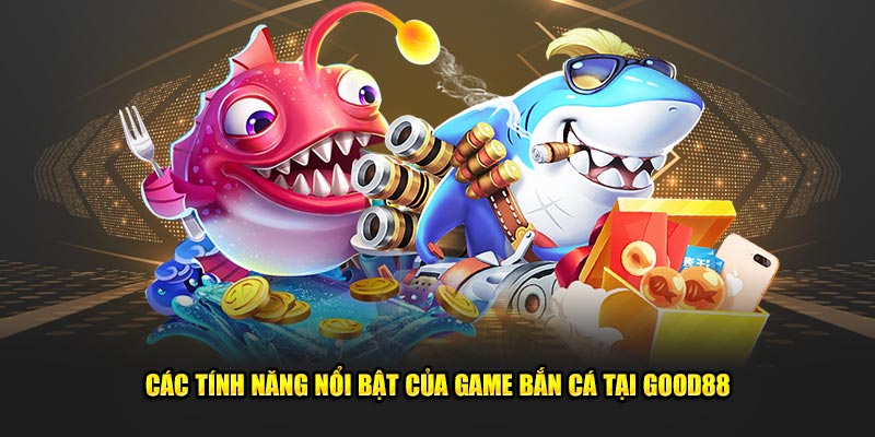 Cac-Tinh-Nang-Noi-Bat-Cua-Game-Ban-Ca-Tai-Good88