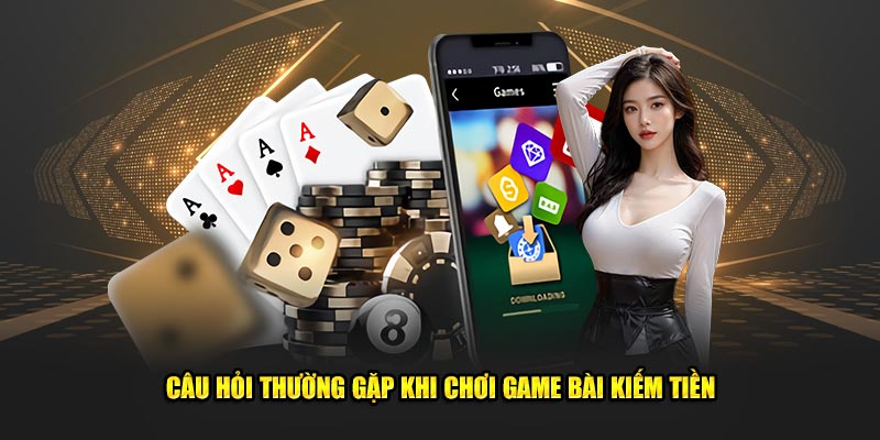 Cau-hoi-thuong-gap-khi-choi-game-bai-kiem-tien