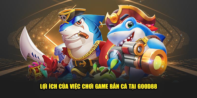 Loi-Ich-Cua-Viec-Choi-Game-Ban-Ca-Tai-Good88